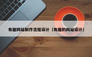 新安有趣网站制作流程设计（有趣的网站设计）
