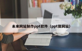 新安未来网站制作ppt软件（ppt做网站）