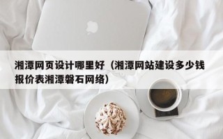 新安湘潭网页设计哪里好（湘潭网站建设多少钱 报价表湘潭磐石网络）