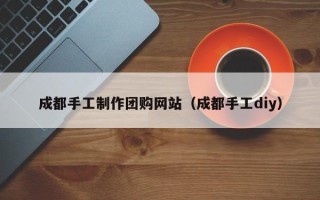 新安成都手工制作团购网站（成都手工diy）