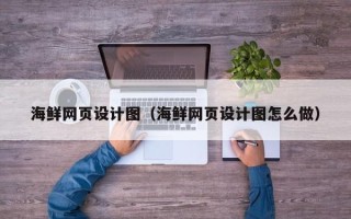 新安海鲜网页设计图（海鲜网页设计图怎么做）