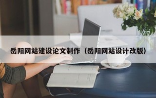新安岳阳网站建设论文制作（岳阳网站设计改版）