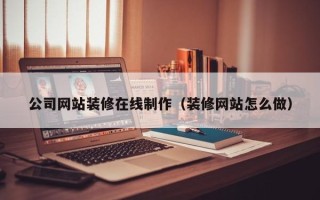 新安公司网站装修在线制作（装修网站怎么做）